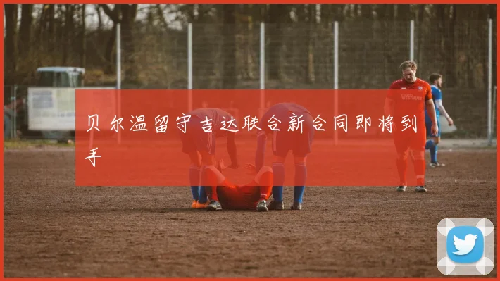 贝尔温留守吉达联合新合同即将到手