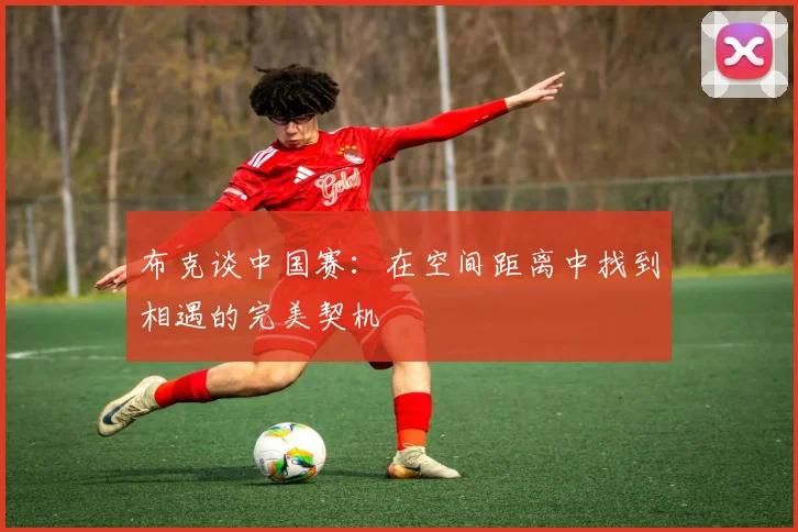 布克谈中国赛：在空间距离中找到相遇的完美契机