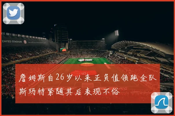 詹姆斯自26岁以来正负值领跑全队斯玛特紧随其后表现不俗