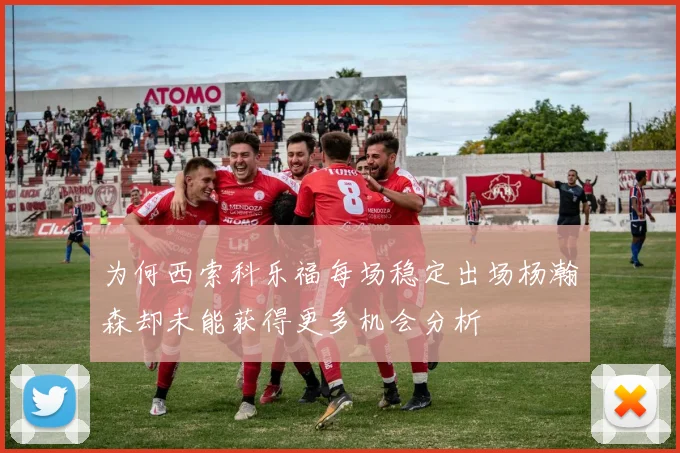 为何西索科乐福每场稳定出场杨瀚森却未能获得更多机会分析