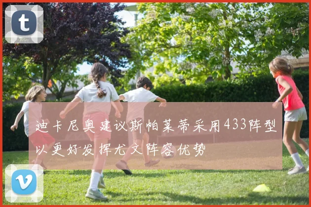 迪卡尼奥建议斯帕莱蒂采用433阵型以更好发挥尤文阵容优势