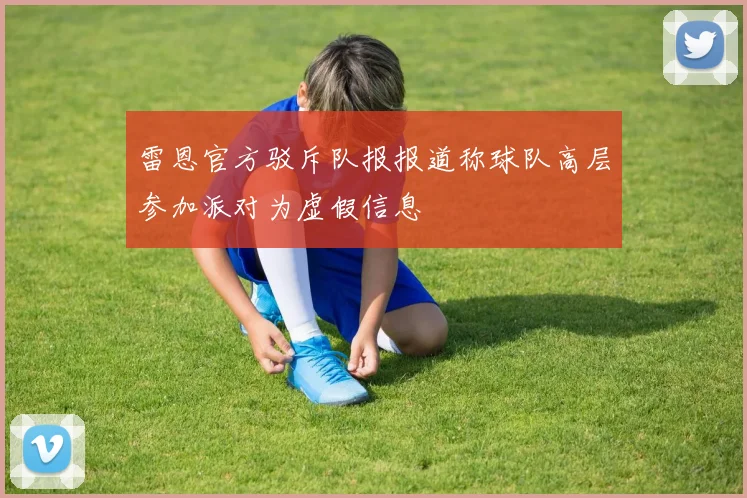 雷恩官方驳斥队报报道称球队高层参加派对为虚假信息