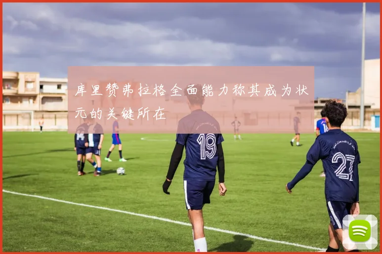 库里赞弗拉格全面能力称其成为状元的关键所在