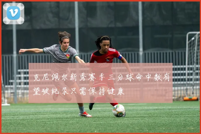 克尼佩尔新秀赛季三分球命中数有望破纪录只需保持健康