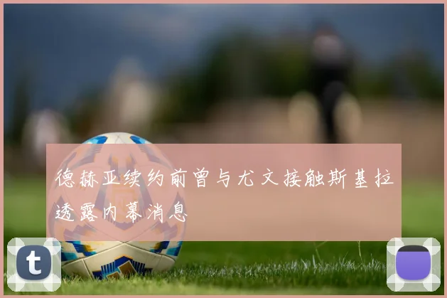 德赫亚续约前曾与尤文接触斯基拉透露内幕消息