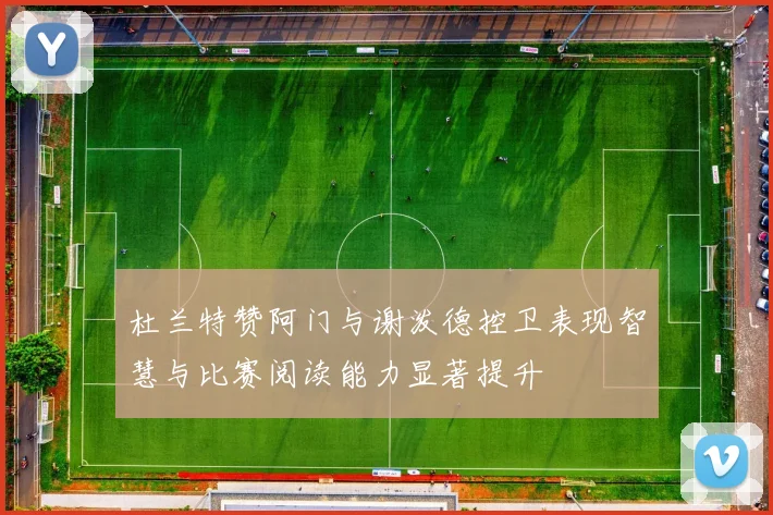 杜兰特赞阿门与谢泼德控卫表现智慧与比赛阅读能力显著提升