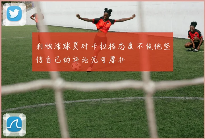 利物浦球员对卡拉格态度不佳他坚信自己的评论无可厚非