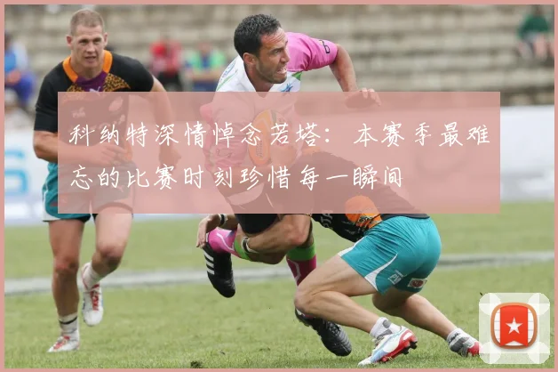 科纳特深情悼念若塔：本赛季最难忘的比赛时刻珍惜每一瞬间