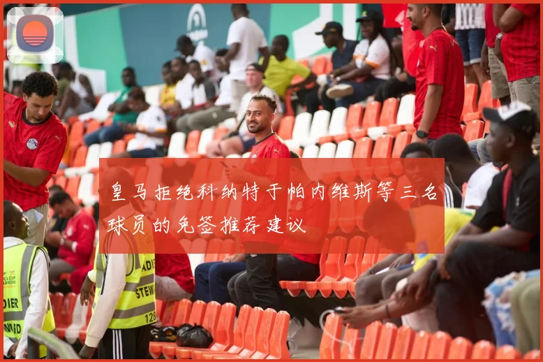 皇马拒绝科纳特于帕内维斯等三名球员的免签推荐建议