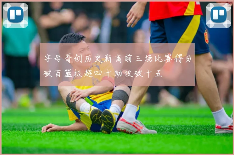 字母哥创历史新高前三场比赛得分破百篮板超四十助攻破十五