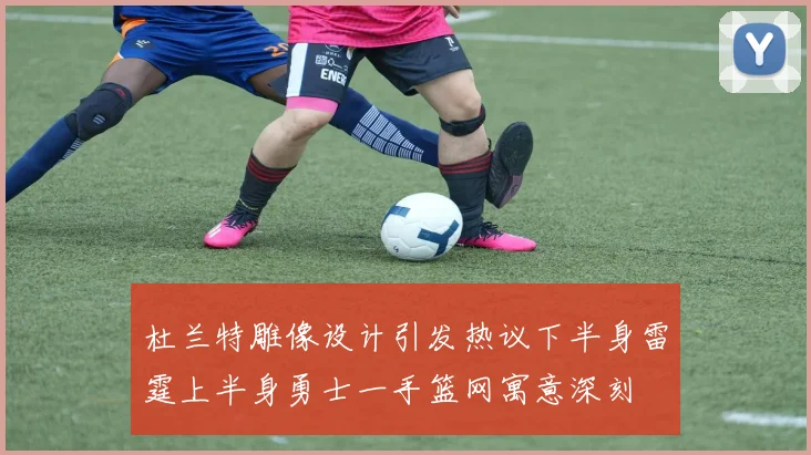 杜兰特雕像设计引发热议下半身雷霆上半身勇士一手篮网寓意深刻