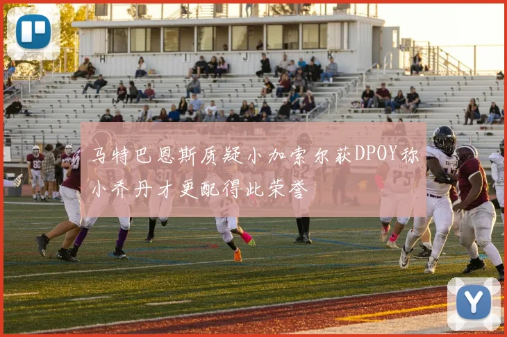 马特巴恩斯质疑小加索尔获DPOY称小乔丹才更配得此荣誉