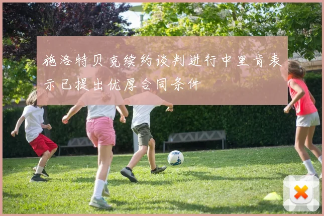 施洛特贝克续约谈判进行中里肯表示已提出优厚合同条件