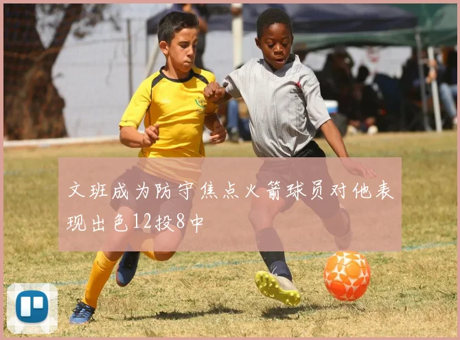 文班成为防守焦点火箭球员对他表现出色12投8中