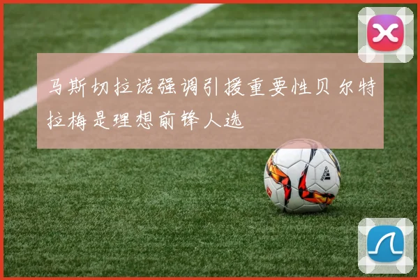 马斯切拉诺强调引援重要性贝尔特拉梅是理想前锋人选