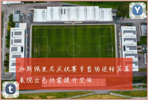 加斯佩里尼庆祝赛季首场逆转苏莱表现出色仍需提升空间